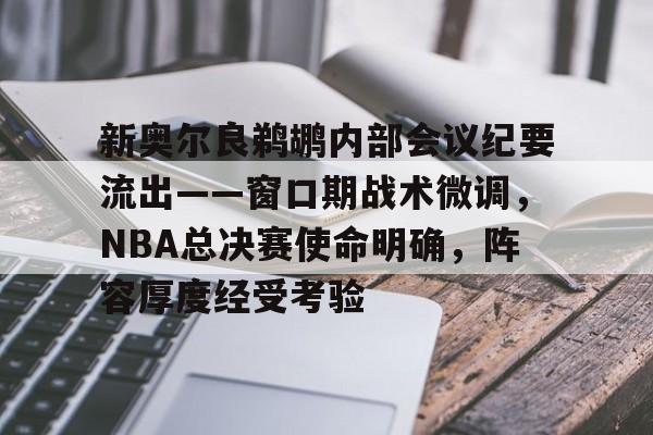 新奥尔良鹈鹕内部会议纪要流出——窗口期战术微调，NBA总决赛使命明确，阵容厚度经受考验