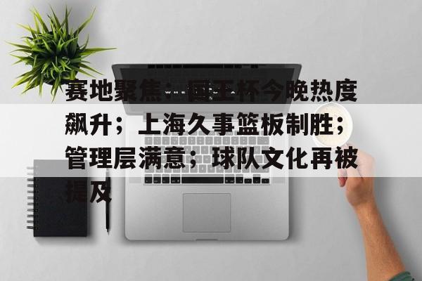 赛地聚焦：国王杯今晚热度飙升；上海久事篮板制胜；管理层满意；球队文化再被提及